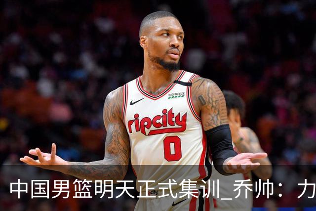 中国男篮明天正式集训 乔帅：力争奥运会门票