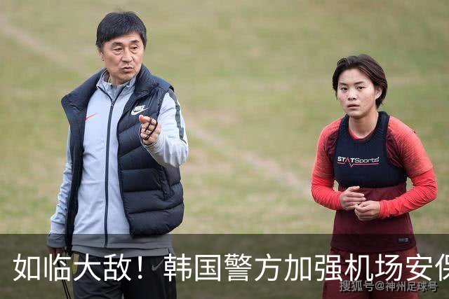 如临大敌！韩国警方加强机场安保 百名警察保护韩国队回国