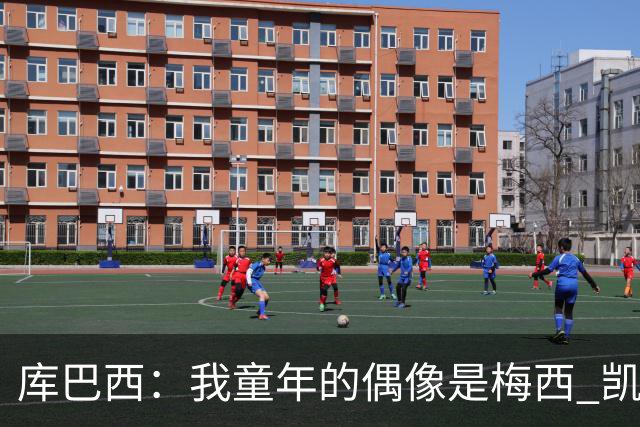 库巴西：我童年的偶像是梅西 凯恩最难对付 若赢世界杯做啥都行
