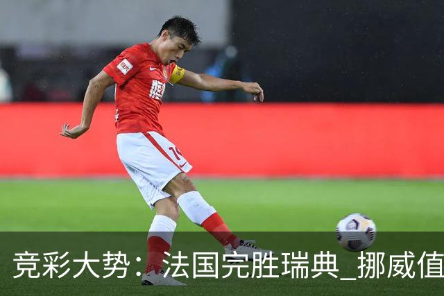 竞彩大势：法国完胜瑞典 挪威值得信任