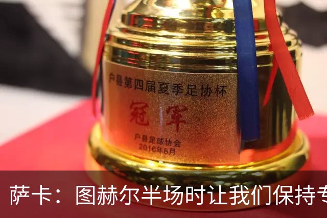 萨卡：图赫尔半场时让我们保持专注去不断冲击 踢墨西哥会很精彩