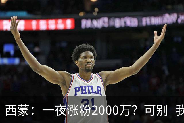 西蒙：一夜涨粉2000万？可别 我喜欢低调清静，想想都烦得很