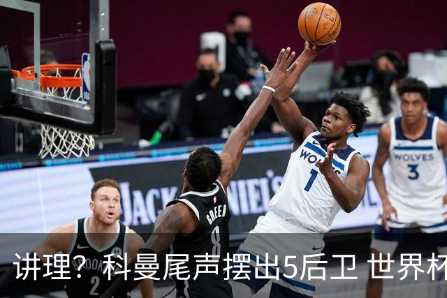 讲理？科曼尾声摆出5后卫 世界杯第3身高却被头球绝平