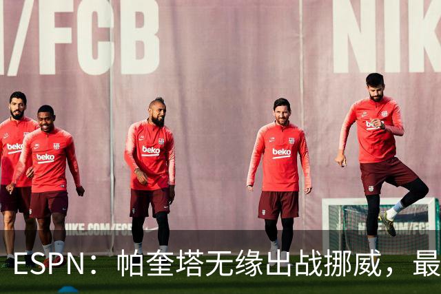 ESPN：帕奎塔无缘出战挪威，最可能的替代人选是达尼洛和马丁内利