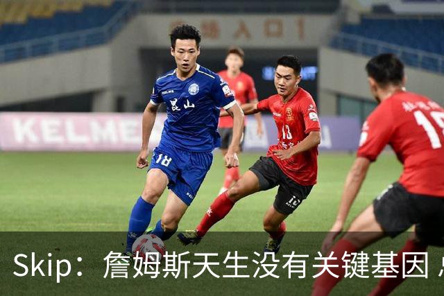 Skip：詹姆斯天生没有关键基因 总决赛胜率也是历史垫底