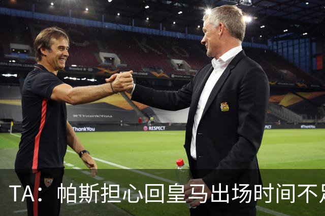 TA：帕斯担心回皇马出场时间不足，皇马表示理解转而签下B席